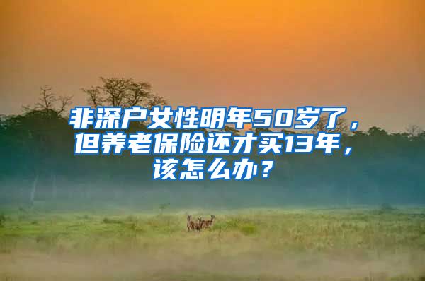 非深户女性明年50岁了，但养老保险还才买13年，该怎么办？