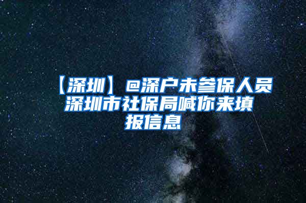 【深圳】@深户未参保人员 深圳市社保局喊你来填报信息