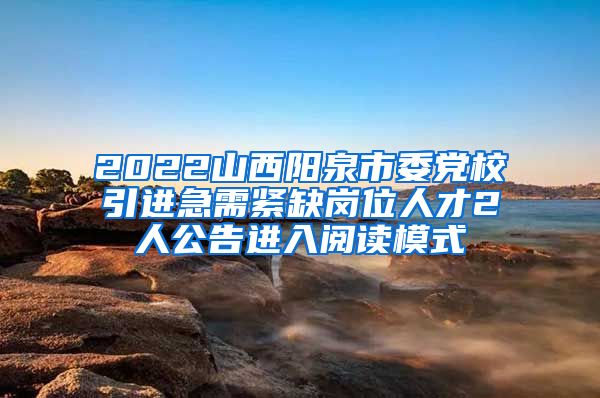 2022山西阳泉市委党校引进急需紧缺岗位人才2人公告进入阅读模式