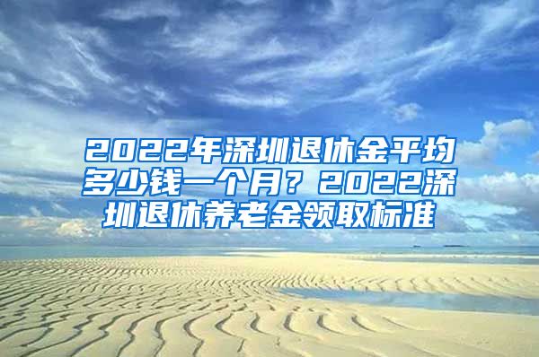 2022年深圳退休金平均多少钱一个月？2022深圳退休养老金领取标准