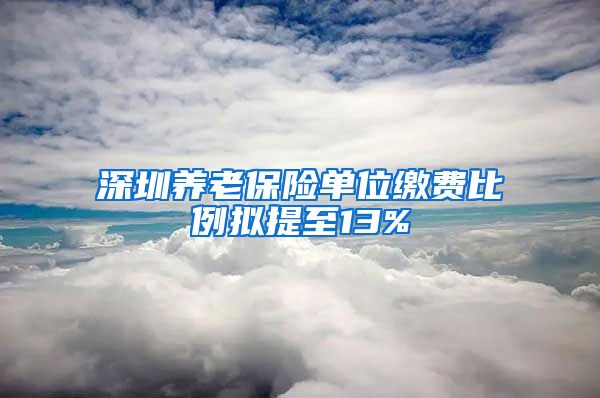 深圳养老保险单位缴费比例拟提至13%