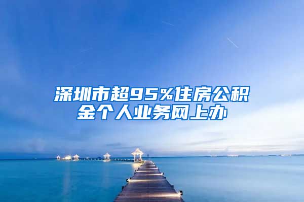 深圳市超95%住房公积金个人业务网上办