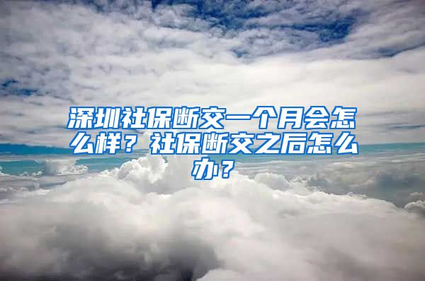 深圳社保断交一个月会怎么样？社保断交之后怎么办？