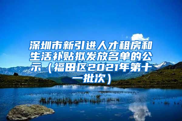 深圳市新引进人才租房和生活补贴拟发放名单的公示（福田区2021年第十一批次）