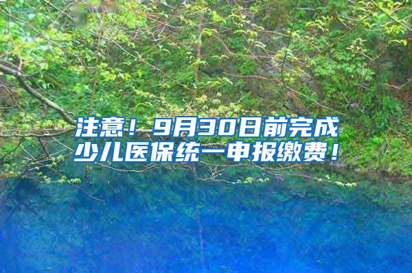 注意！9月30日前完成少儿医保统一申报缴费！