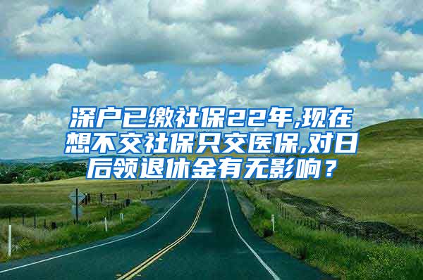 深户已缴社保22年,现在想不交社保只交医保,对日后领退休金有无影响？