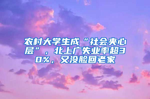 农村大学生成“社会夹心层”，北上广失业率超30%，又没脸回老家