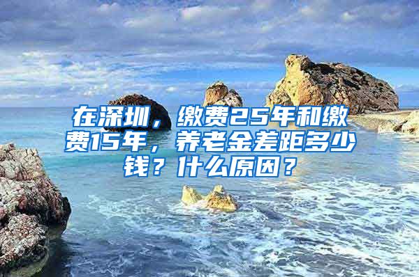 在深圳，缴费25年和缴费15年，养老金差距多少钱？什么原因？