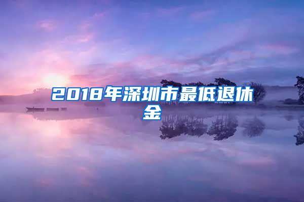 2018年深圳市最低退休金