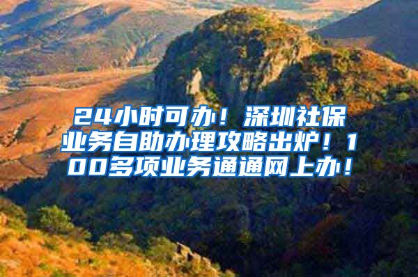 24小时可办！深圳社保业务自助办理攻略出炉！100多项业务通通网上办！