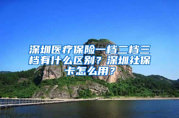 深圳医疗保险一档二档三档有什么区别？深圳社保卡怎么用？