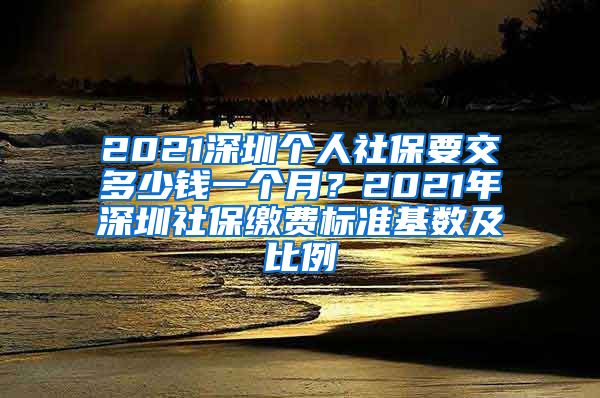 2021深圳个人社保要交多少钱一个月？2021年深圳社保缴费标准基数及比例