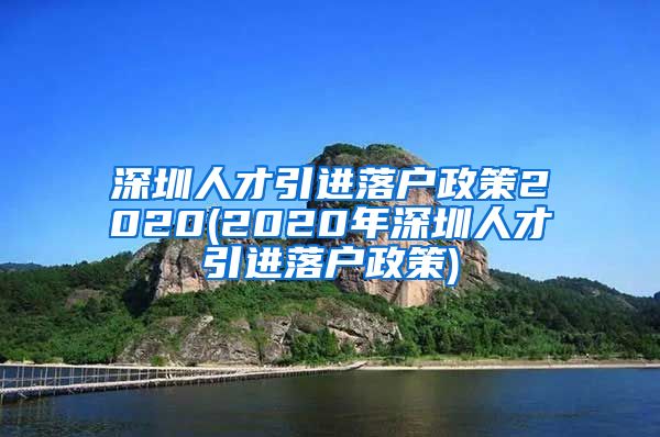 深圳人才引进落户政策2020(2020年深圳人才引进落户政策)