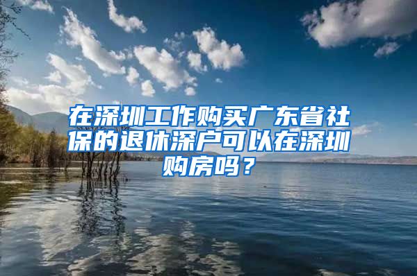 在深圳工作购买广东省社保的退休深户可以在深圳购房吗？