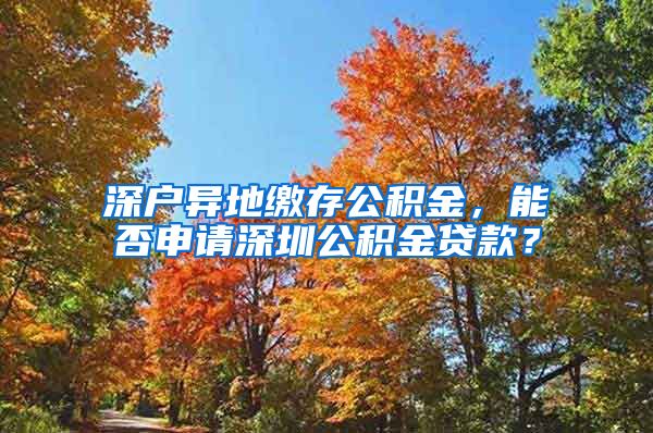 深户异地缴存公积金，能否申请深圳公积金贷款？