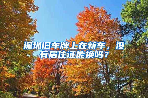 深圳旧车牌上在新车，没有居住证能换吗？