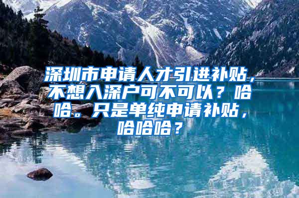 深圳市申请人才引进补贴，不想入深户可不可以？哈哈。只是单纯申请补贴，哈哈哈？