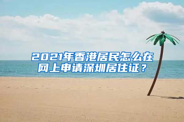 2021年香港居民怎么在网上申请深圳居住证？