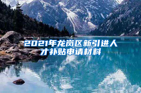 2021年龙岗区新引进人才补贴申请材料