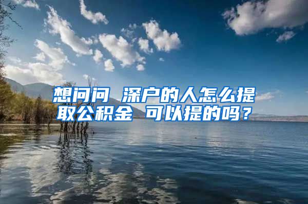 想问问 深户的人怎么提取公积金 可以提的吗？