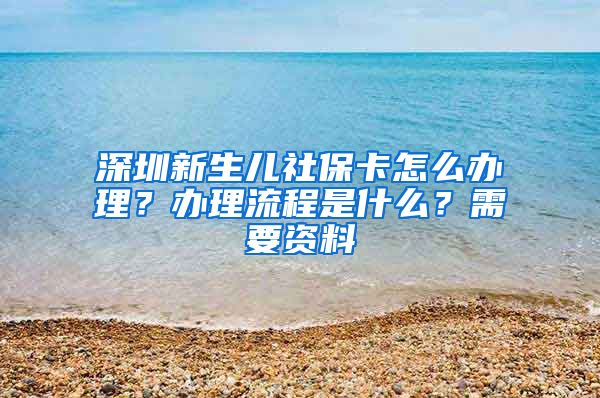 深圳新生儿社保卡怎么办理？办理流程是什么？需要资料