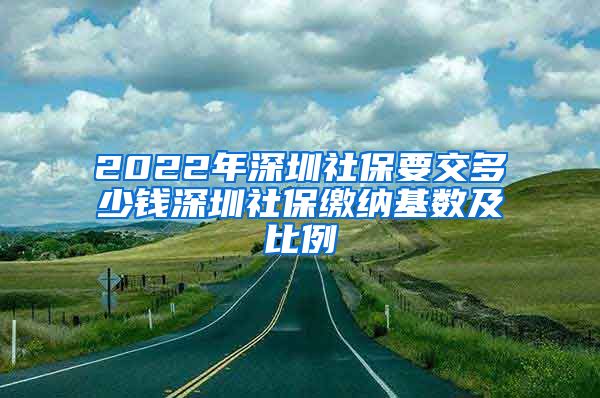 2022年深圳社保要交多少钱深圳社保缴纳基数及比例