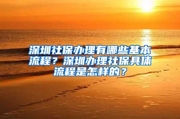 深圳社保办理有哪些基本流程？深圳办理社保具体流程是怎样的？