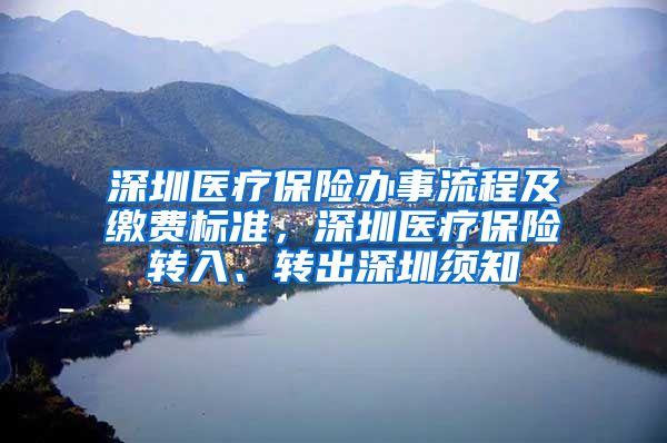 深圳医疗保险办事流程及缴费标准，深圳医疗保险转入、转出深圳须知