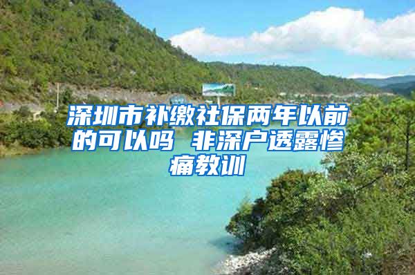 深圳市补缴社保两年以前的可以吗 非深户透露惨痛教训