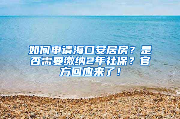 如何申请海口安居房？是否需要缴纳2年社保？官方回应来了！