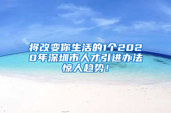 将改变你生活的1个2020年深圳市人才引进办法惊人趋势！