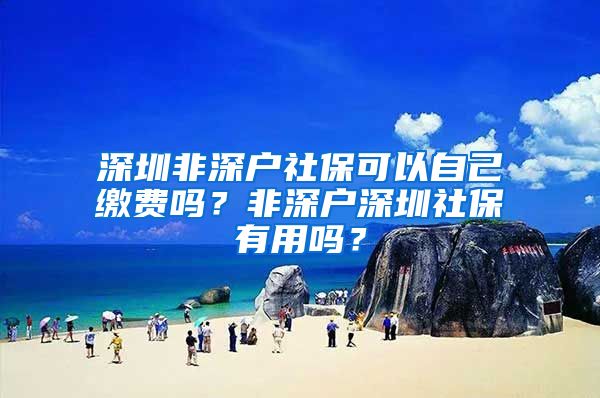 深圳非深户社保可以自己缴费吗？非深户深圳社保有用吗？