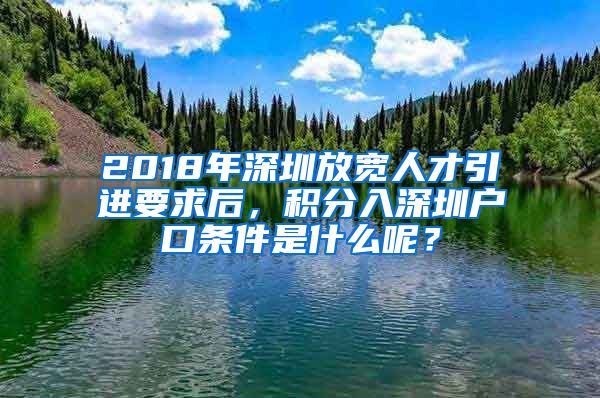 2018年深圳放宽人才引进要求后，积分入深圳户口条件是什么呢？