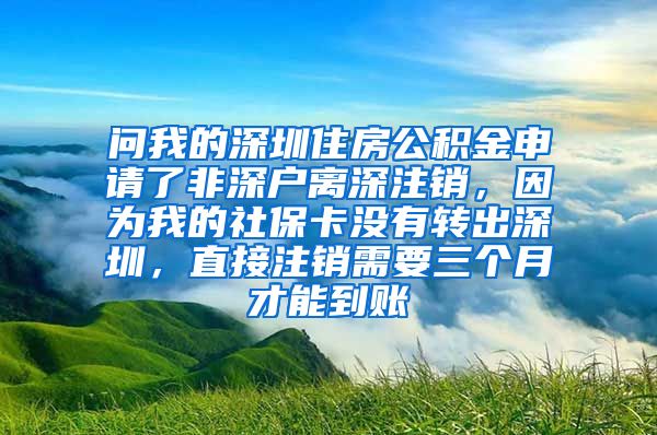 问我的深圳住房公积金申请了非深户离深注销，因为我的社保卡没有转出深圳，直接注销需要三个月才能到账