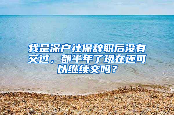 我是深户社保辞职后没有交过，都半年了现在还可以继续交吗？