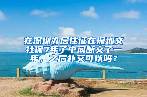 在深圳办居住证在深圳交社保7年了中间断交了一年，之后补交可以吗？