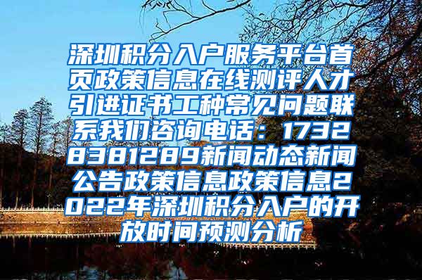 深圳积分入户服务平台首页政策信息在线测评人才引进证书工种常见问题联系我们咨询电话：17328381289新闻动态新闻公告政策信息政策信息2022年深圳积分入户的开放时间预测分析