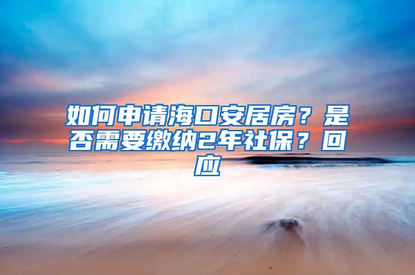 如何申请海口安居房？是否需要缴纳2年社保？回应→