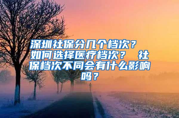 深圳社保分几个档次？ 如何选择医疗档次？ 社保档次不同会有什么影响吗？