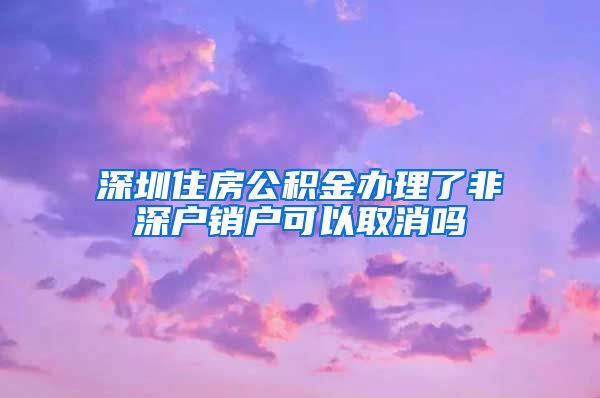 深圳住房公积金办理了非深户销户可以取消吗