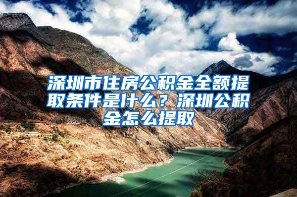 深圳市住房公积金全额提取条件是什么？深圳公积金怎么提取