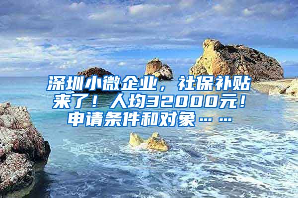 深圳小微企业，社保补贴来了！人均32000元！申请条件和对象……