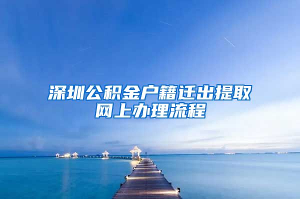 深圳公积金户籍迁出提取网上办理流程