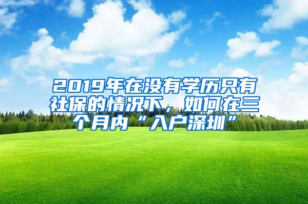 2019年在没有学历只有社保的情况下，如何在三个月内“入户深圳”