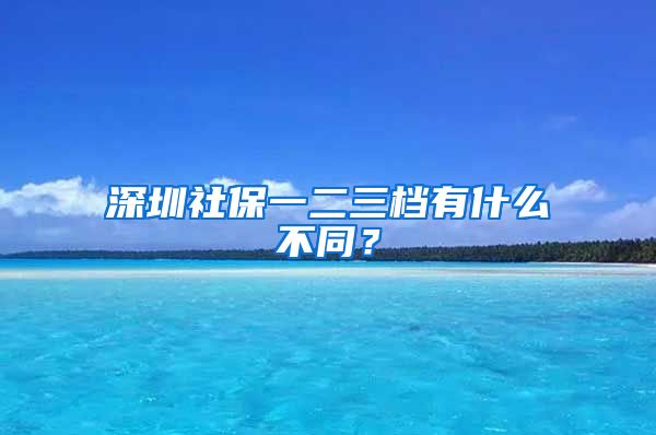 深圳社保一二三档有什么不同？