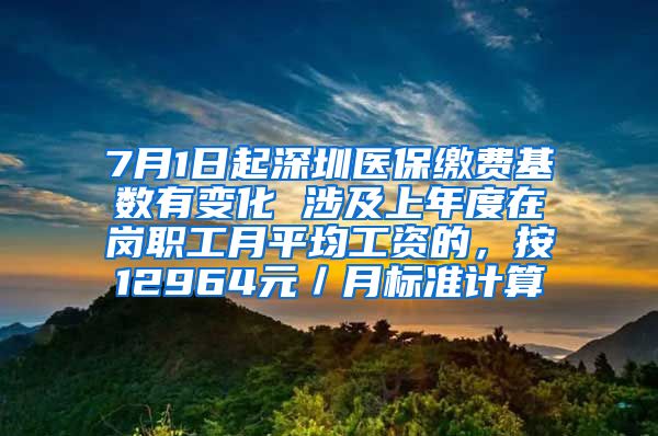 7月1日起深圳医保缴费基数有变化 涉及上年度在岗职工月平均工资的，按12964元／月标准计算