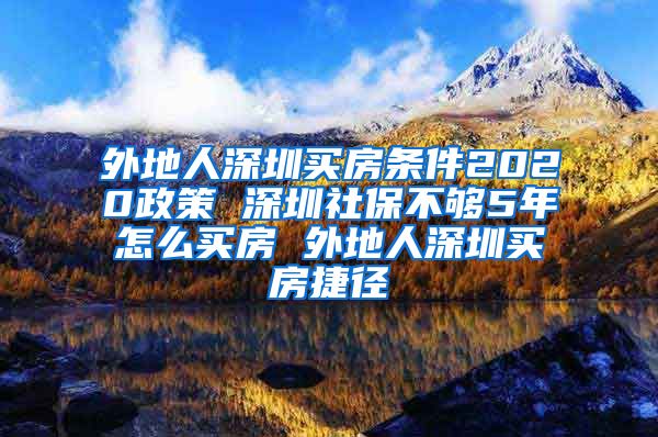 外地人深圳买房条件2020政策 深圳社保不够5年怎么买房 外地人深圳买房捷径