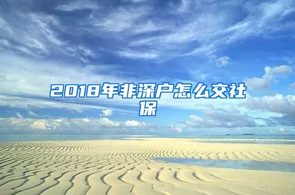 2018年非深户怎么交社保