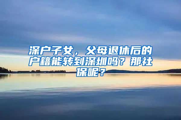 深户子女，父母退休后的户籍能转到深圳吗？那社保呢？