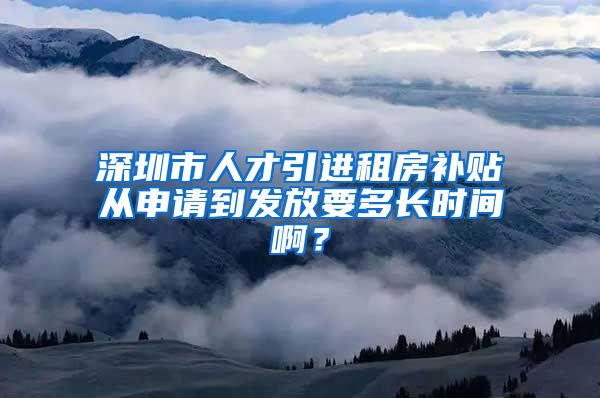 深圳市人才引进租房补贴从申请到发放要多长时间啊？